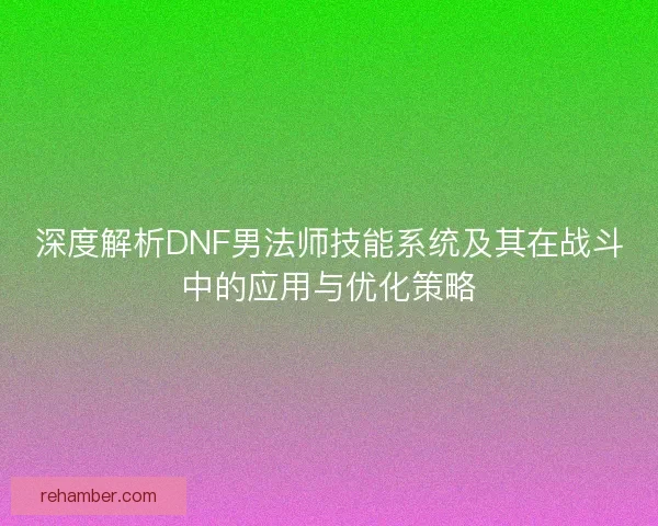 深度解析DNF男法师技能系统及其在战斗中的应用与优化策略