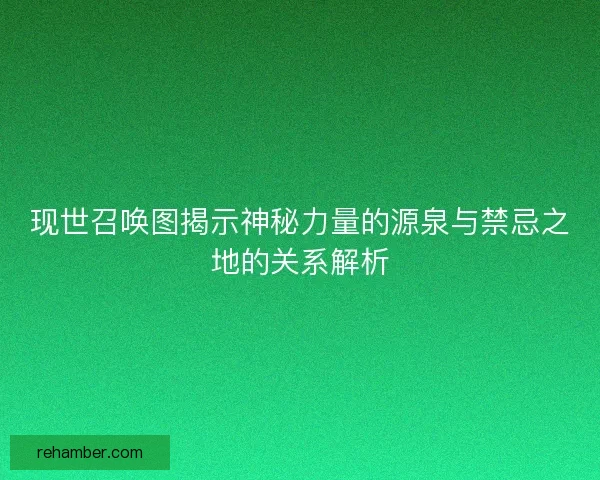 现世召唤图揭示神秘力量的源泉与禁忌之地的关系解析