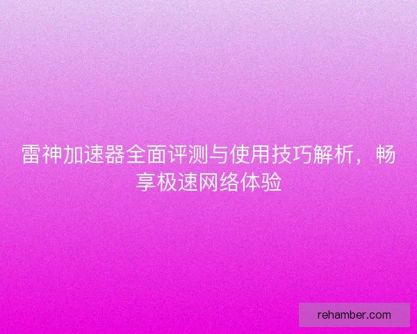 雷神加速器全面评测与使用技巧解析，畅享极速网络体验