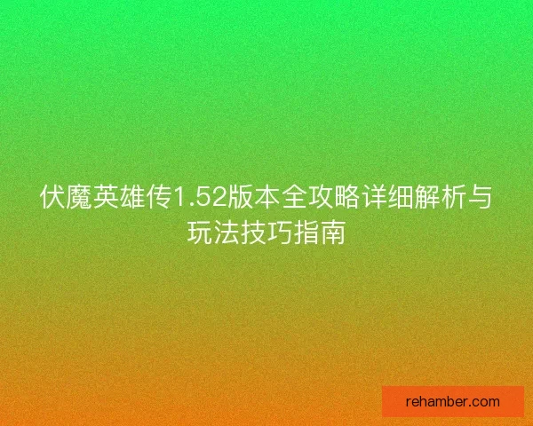伏魔英雄传1.52版本全攻略详细解析与玩法技巧指南