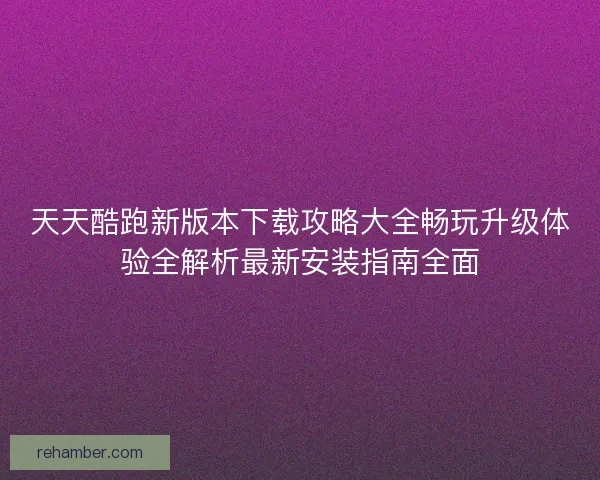 天天酷跑新版本下载攻略大全畅玩升级体验全解析最新安装指南全面