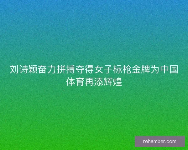 刘诗颖奋力拼搏夺得女子标枪金牌为中国体育再添辉煌