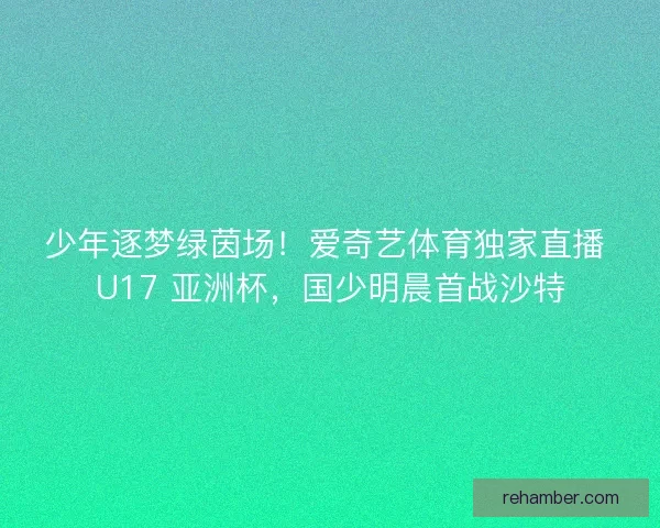 少年逐梦绿茵场！爱奇艺体育独家直播 U17 亚洲杯，国少明晨首战沙特