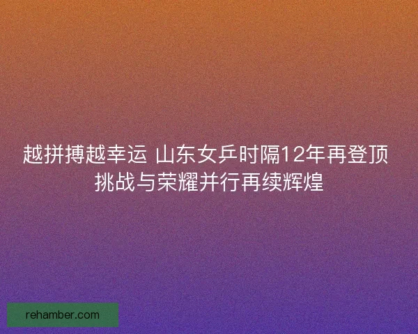 越拼搏越幸运 山东女乒时隔12年再登顶 挑战与荣耀并行再续辉煌