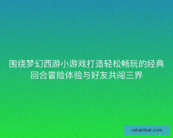 围绕梦幻西游小游戏打造轻松畅玩的经典回合冒险体验与好友共闯三界
