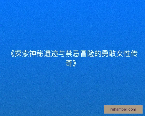 《探索神秘遗迹与禁忌冒险的勇敢女性传奇》