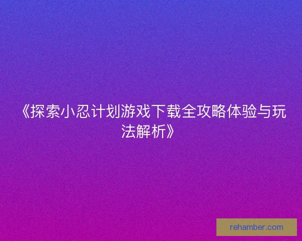 《探索小忍计划游戏下载全攻略体验与玩法解析》